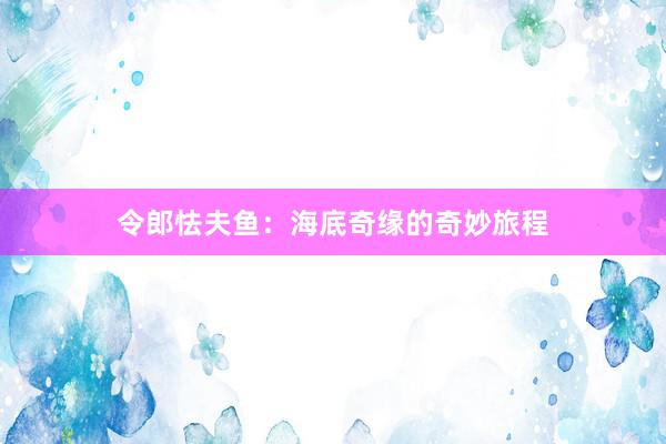 令郎怯夫鱼：海底奇缘的奇妙旅程